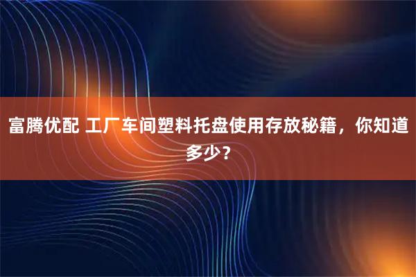 富腾优配 工厂车间塑料托盘使用存放秘籍，你知道多少？
