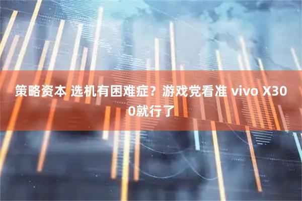 策略资本 选机有困难症？游戏党看准 vivo X300就行了
