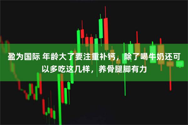 盈为国际 年龄大了要注重补钙，除了喝牛奶还可以多吃这几样，养骨腿脚有力