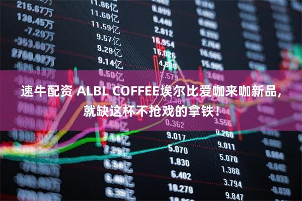 速牛配资 ALBL COFFEE埃尔比爱咖来咖新品,就缺这杯不抢戏的拿铁！