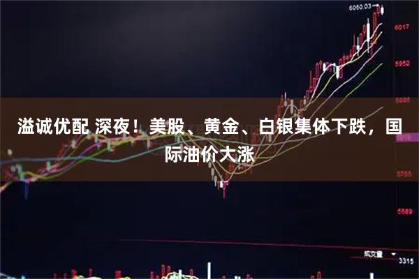 溢诚优配 深夜!美股、黄金、白银集体下跌,国际油价大涨