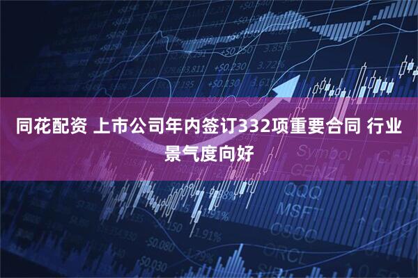 同花配资 上市公司年内签订332项重要合同 行业景气度向好