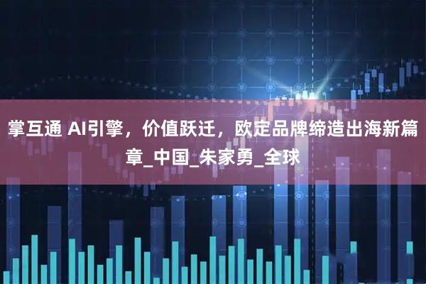 掌互通 AI引擎,价值跃迁,欧定品牌缔造出海新篇章_中国_朱家勇_全球