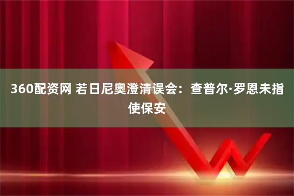 360配资网 若日尼奥澄清误会：查普尔·罗恩未指使保安