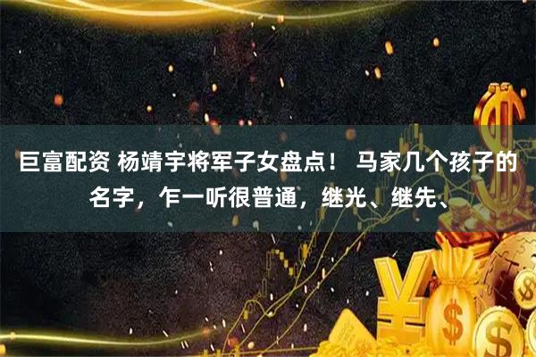 巨富配资 杨靖宇将军子女盘点！ 马家几个孩子的名字，乍一听很普通，继光、继先、