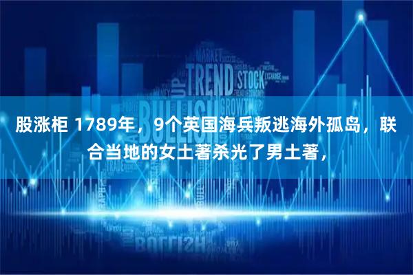 股涨柜 1789年，9个英国海兵叛逃海外孤岛，联合当地的女土著杀光了男土著，