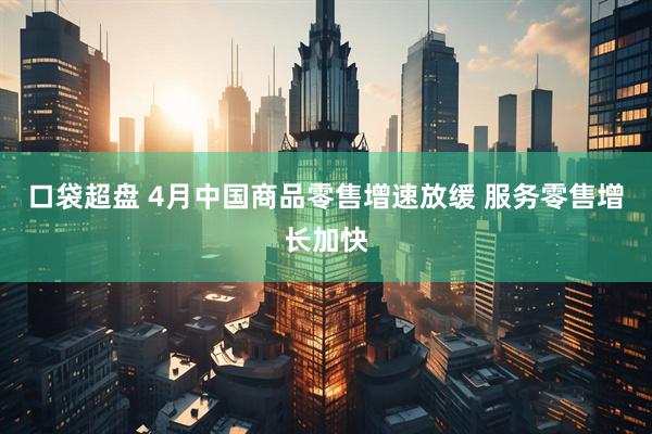 口袋超盘 4月中国商品零售增速放缓 服务零售增长加快