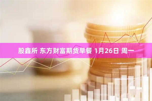 股鑫所 东方财富期货早餐 1月26日 周一