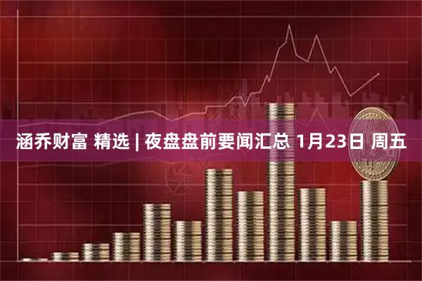 涵乔财富 精选 | 夜盘盘前要闻汇总 1月23日 周五