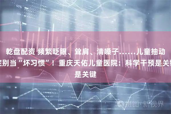 乾盘配资 频繁眨眼、耸肩、清嗓子……儿童抽动症别当“坏习惯”！重庆天佑儿童医院：科学干预是关键