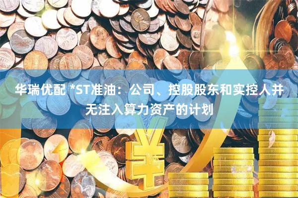 华瑞优配 *ST准油：公司、控股股东和实控人并无注入算力资产的计划