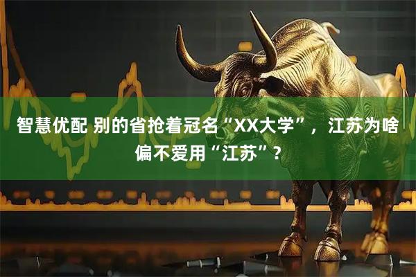 智慧优配 别的省抢着冠名“XX大学”，江苏为啥偏不爱用“江苏”？