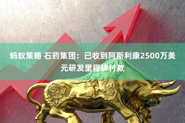 蚂蚁策略 石药集团：已收到阿斯利康2500万美元研发里程碑付款