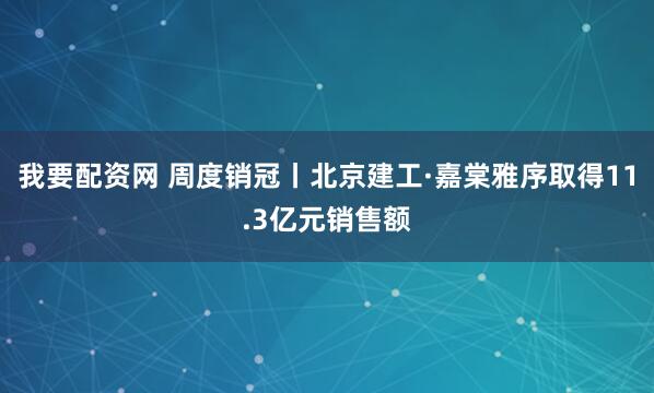 我要配资网 周度销冠丨北京建工·嘉棠雅序取得11.3亿元销售额