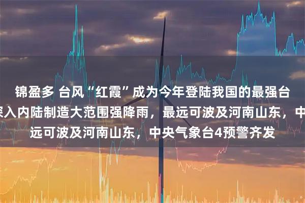 锦盈多 台风“红霞”成为今年登陆我国的最强台风！最新路径：将深入内陆制造大范围强降雨，最远可波及河南山东，中央气象台4预警齐发