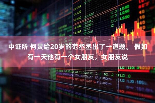 中证所 何炅给20岁的范丞丞出了一道题。 假如有一天他有一个女朋友，女朋友说