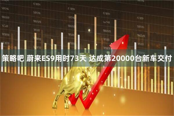 策略吧 蔚来ES9用时73天 达成第20000台新车交付