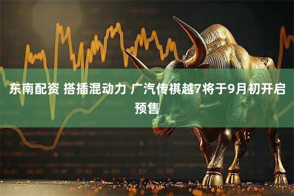 东南配资 搭插混动力 广汽传祺越7将于9月初开启预售