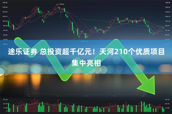 途乐证券 总投资超千亿元!天河210个优质项目集中亮相