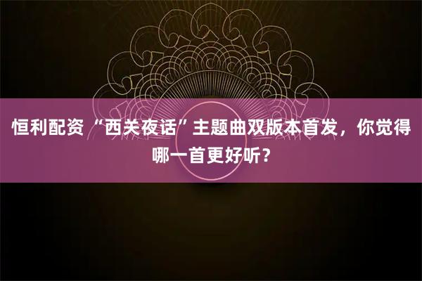 恒利配资 “西关夜话”主题曲双版本首发，你觉得哪一首更好听？
