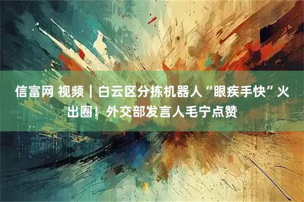 信富网 视频｜白云区分拣机器人“眼疾手快”火出圈！外交部发言人毛宁点赞