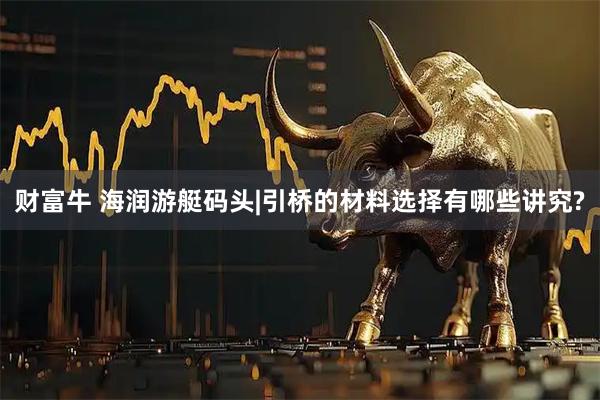 财富牛 海润游艇码头|引桥的材料选择有哪些讲究?