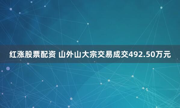 红涨股票配资 山外山大宗交易成交492.50万元
