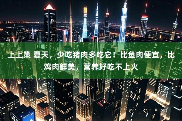上上策 夏天，少吃猪肉多吃它！比鱼肉便宜，比鸡肉鲜美，营养好吃不上火