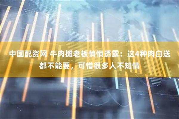 中国配资网 牛肉摊老板悄悄透露：这4种肉白送都不能要，可惜很多人不知情